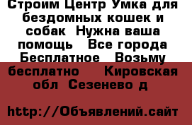 Строим Центр Умка для бездомных кошек и собак! Нужна ваша помощь - Все города Бесплатное » Возьму бесплатно   . Кировская обл.,Сезенево д.